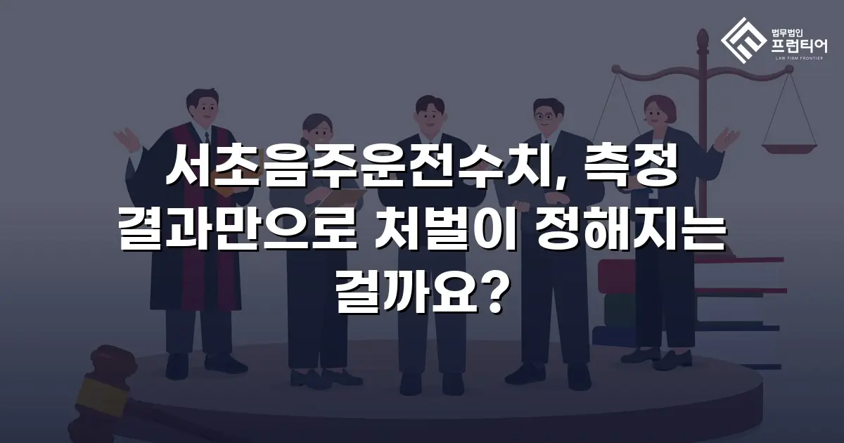 서초음주운전수치, 측정 결과만으로 처벌이 정해지는 걸까요?