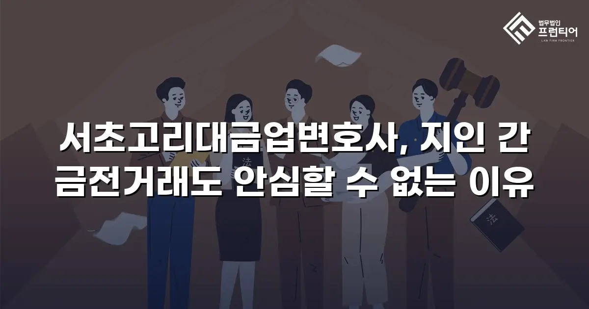 서초고리대금업변호사, 지인 간 금전거래도 안심할 수 없는 이유