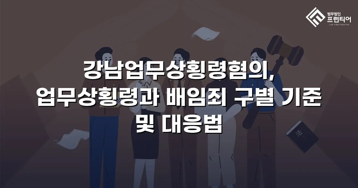 강남업무상횡령혐의, 업무상횡령과 배임죄 구별 기준 및 대응법