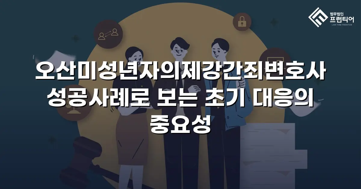 오산미성년자의제강간죄변호사 성공사례로 보는 초기 대응의 중요성