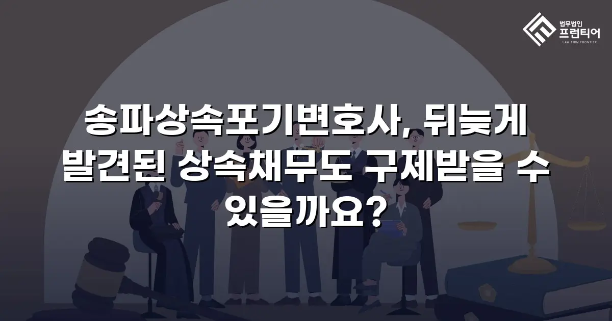 송파상속포기변호사, 뒤늦게 발견된 상속채무도 구제받을 수 있을까요?