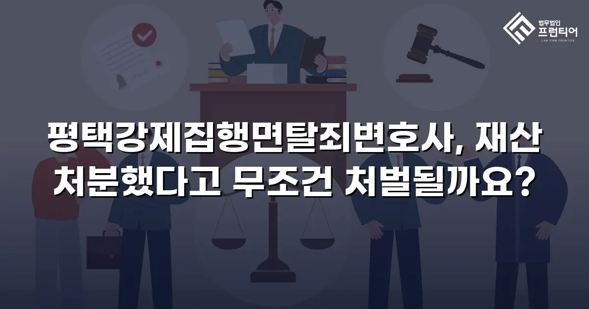 평택강제집행면탈죄변호사, 재산 처분했다고 무조건 처벌될까요?