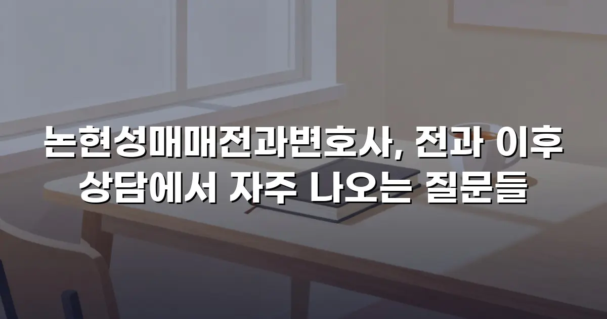 논현성매매전과변호사, 전과 이후 상담에서 자주 나오는 질문들