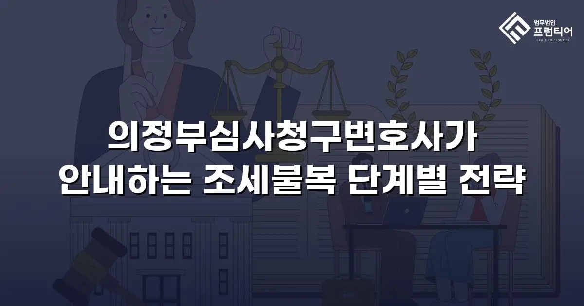 의정부심사청구변호사가 안내하는 조세불복 단계별 전략