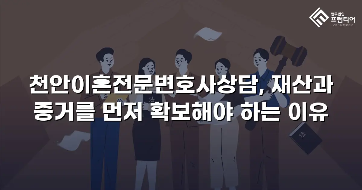 천안이혼전문변호사상담, 재산과 증거를 먼저 확보해야 하는 이유