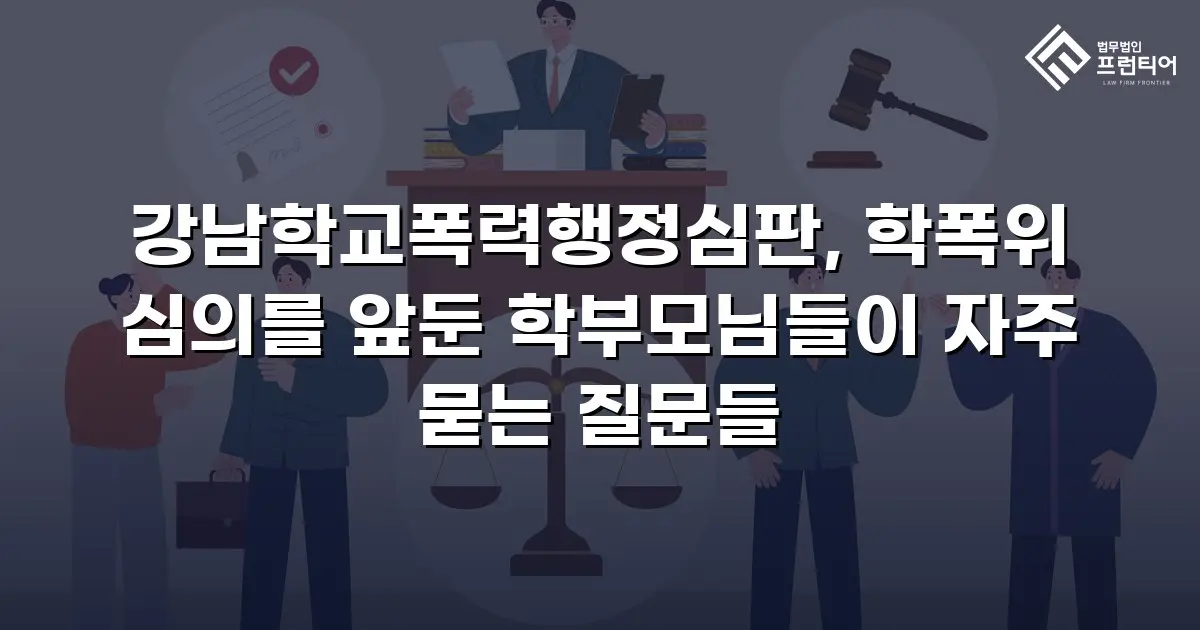 강남학교폭력행정심판, 학폭위 심의를 앞둔 학부모님들이 자주 묻는 질문들