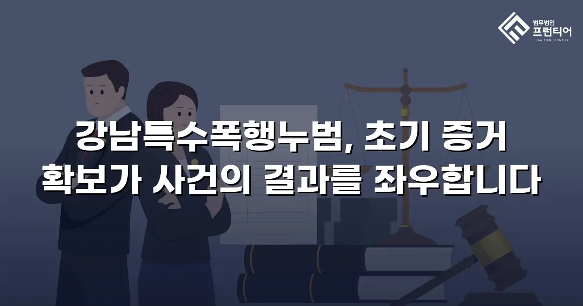 강남특수폭행누범, 초기 증거 확보가 사건의 결과를 좌우합니다
