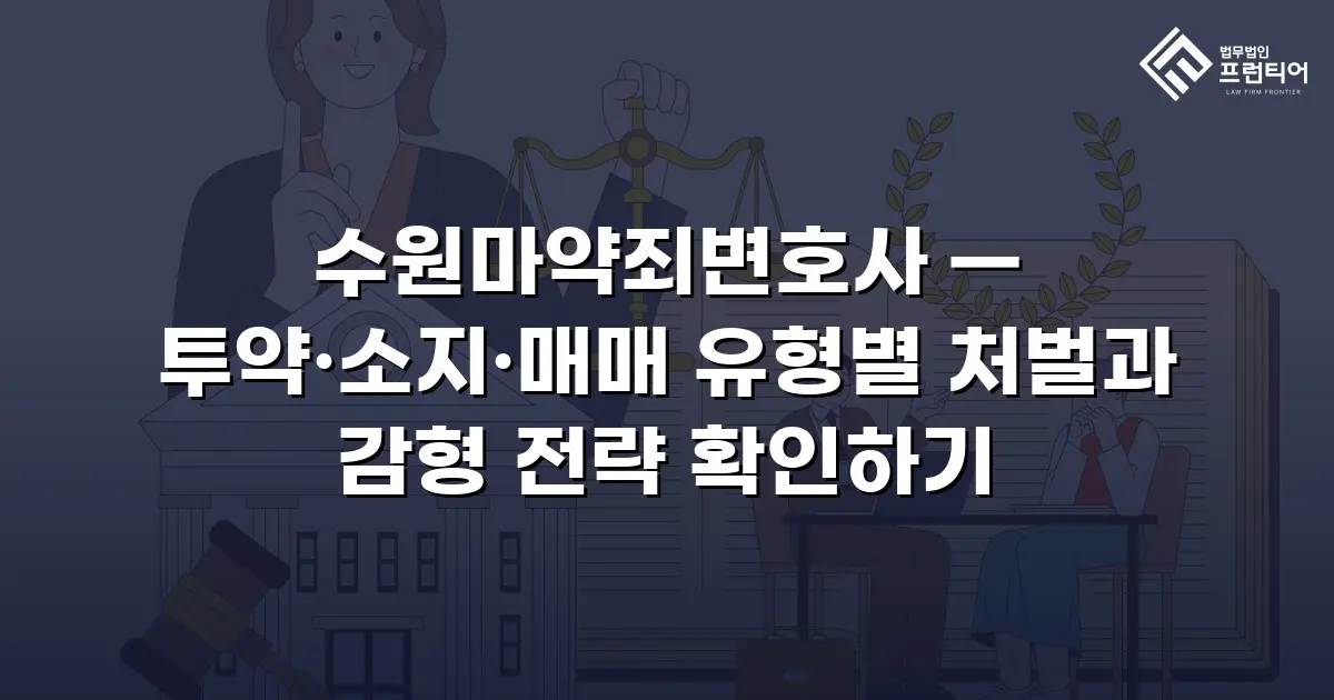 수원마약죄변호사 — 투약·소지·매매 유형별 처벌과 감형 전략 확인하기