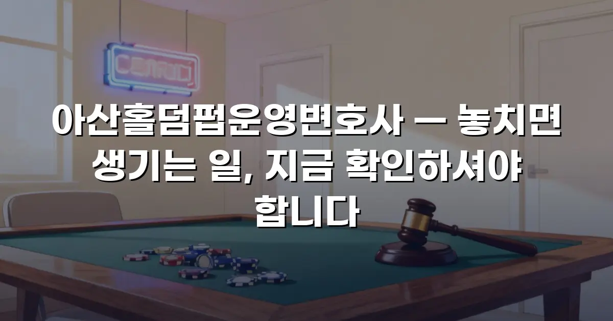아산홀덤펍운영변호사 — 놓치면 생기는 일, 지금 확인하셔야 합니다