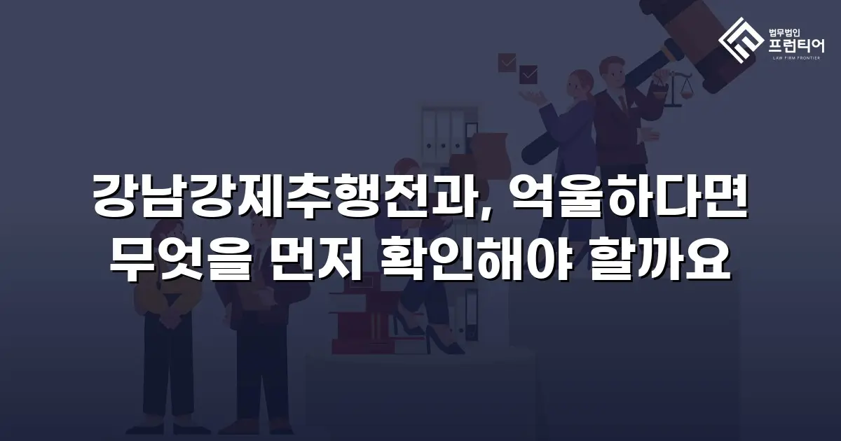 강남강제추행전과, 억울하다면 무엇을 먼저 확인해야 할까요