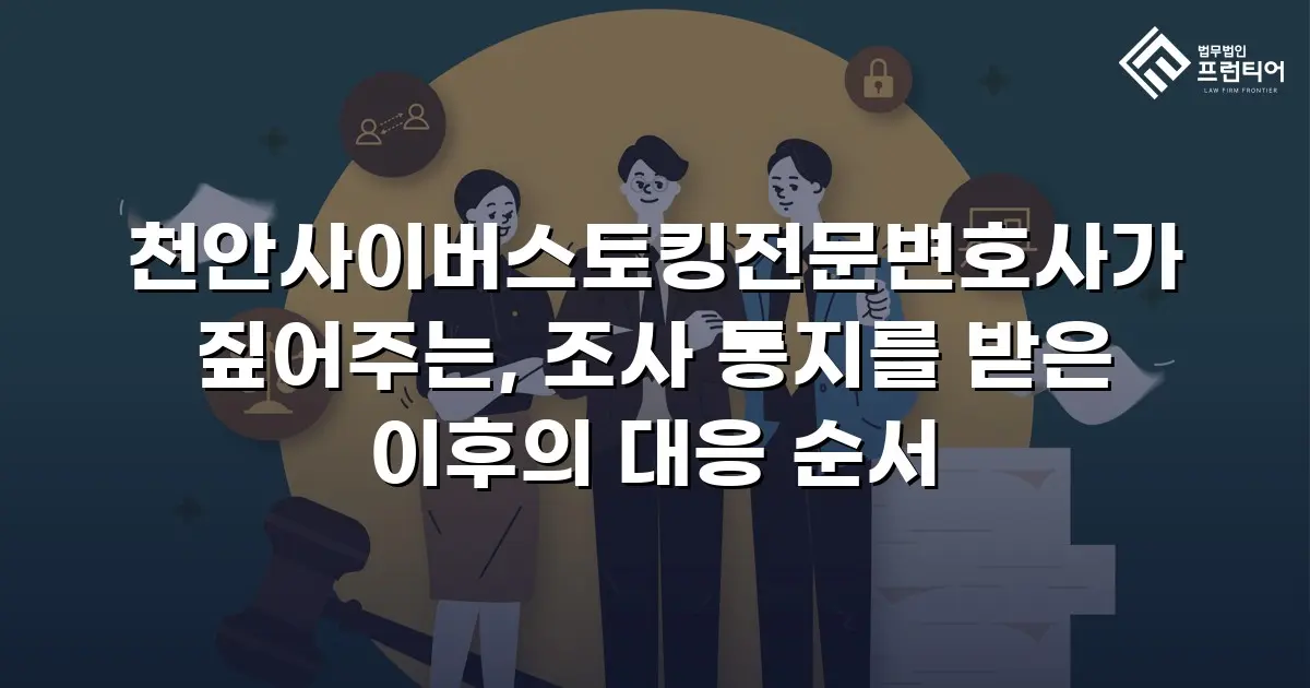 천안사이버스토킹전문변호사가 짚어주는, 조사 통지를 받은 이후의 대응 순서