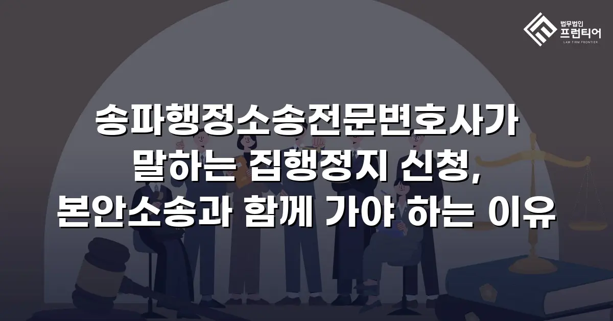송파행정소송전문변호사가 말하는 집행정지 신청, 본안소송과 함께 가야 하는 이유