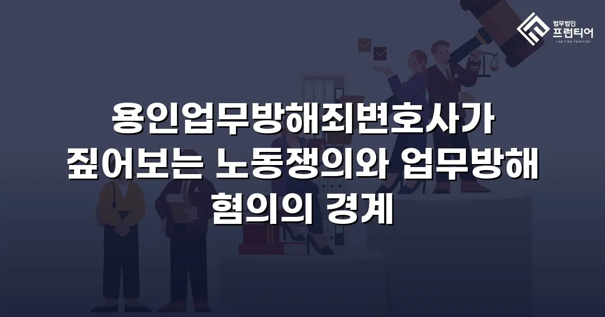 용인업무방해죄변호사가 짚어보는 노동쟁의와 업무방해 혐의의 경계