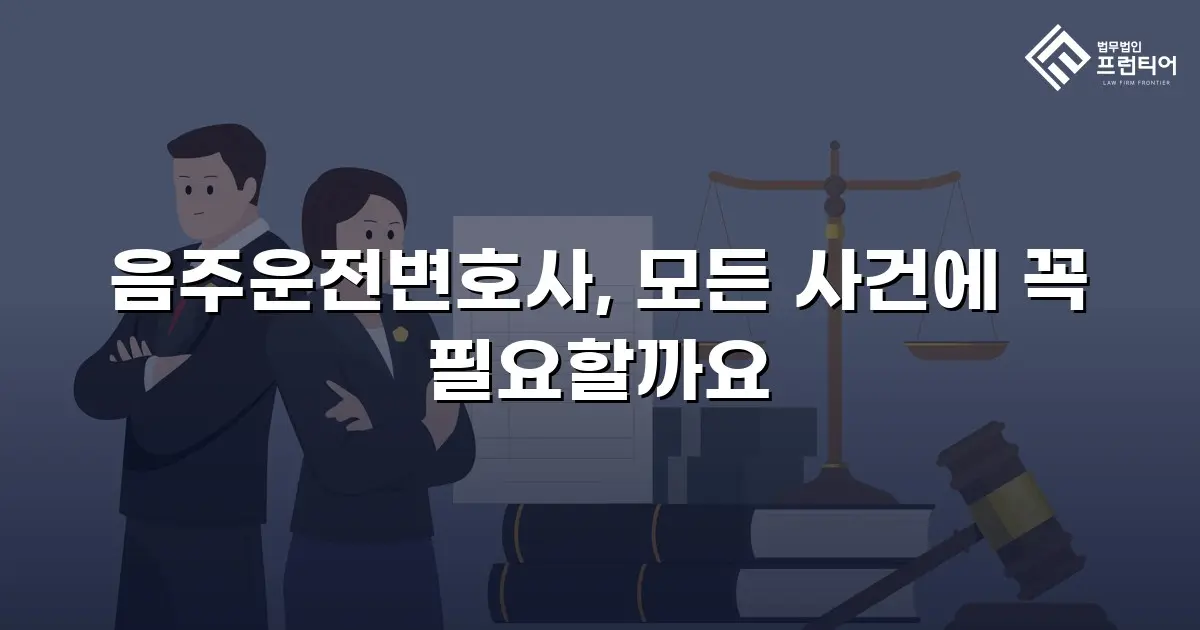 음주운전변호사, 모든 사건에 꼭 필요할까요