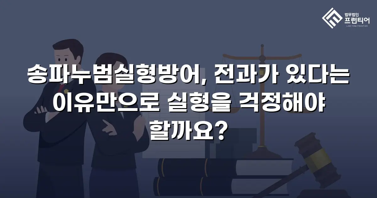 송파누범실형방어, 전과가 있다는 이유만으로 실형을 걱정해야 할까요?