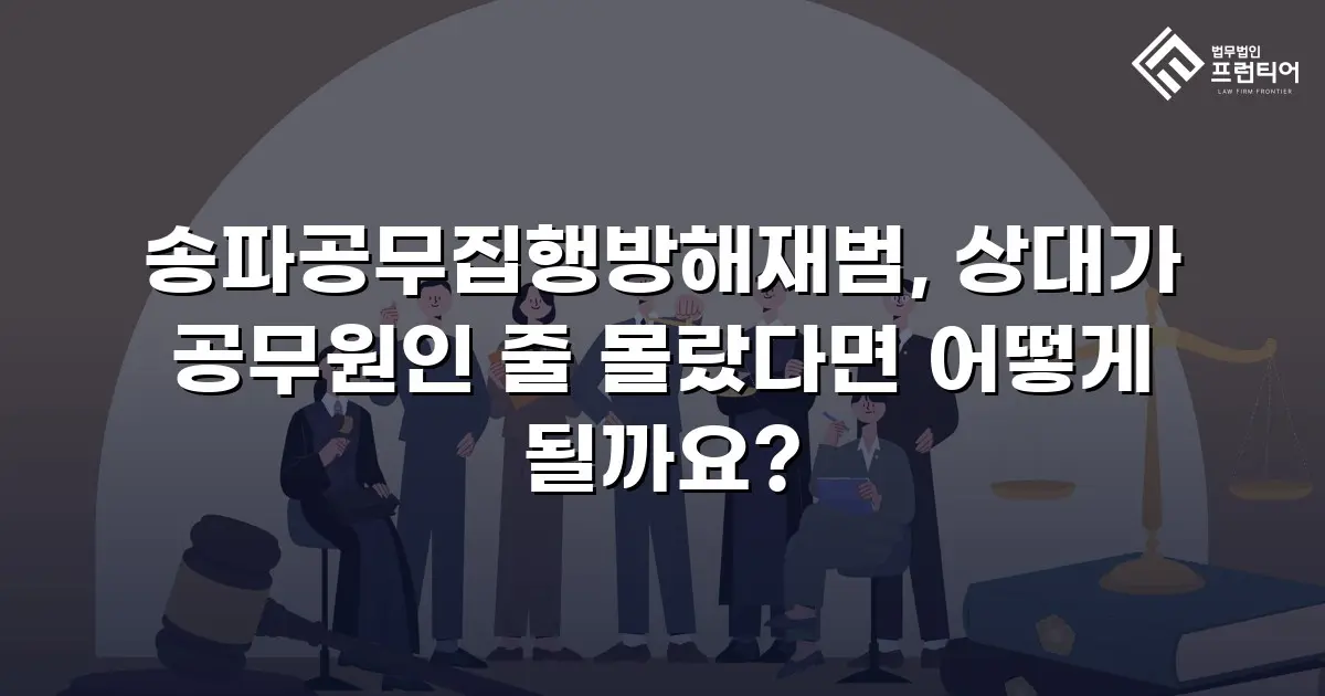 송파공무집행방해재범, 상대가 공무원인 줄 몰랐다면 어떻게 될까요?