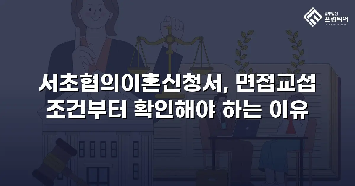 서초협의이혼신청서, 면접교섭 조건부터 확인해야 하는 이유