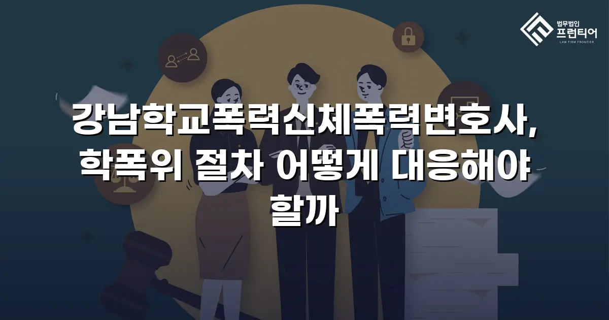 강남학교폭력신체폭력변호사, 학폭위 절차 어떻게 대응해야 할까