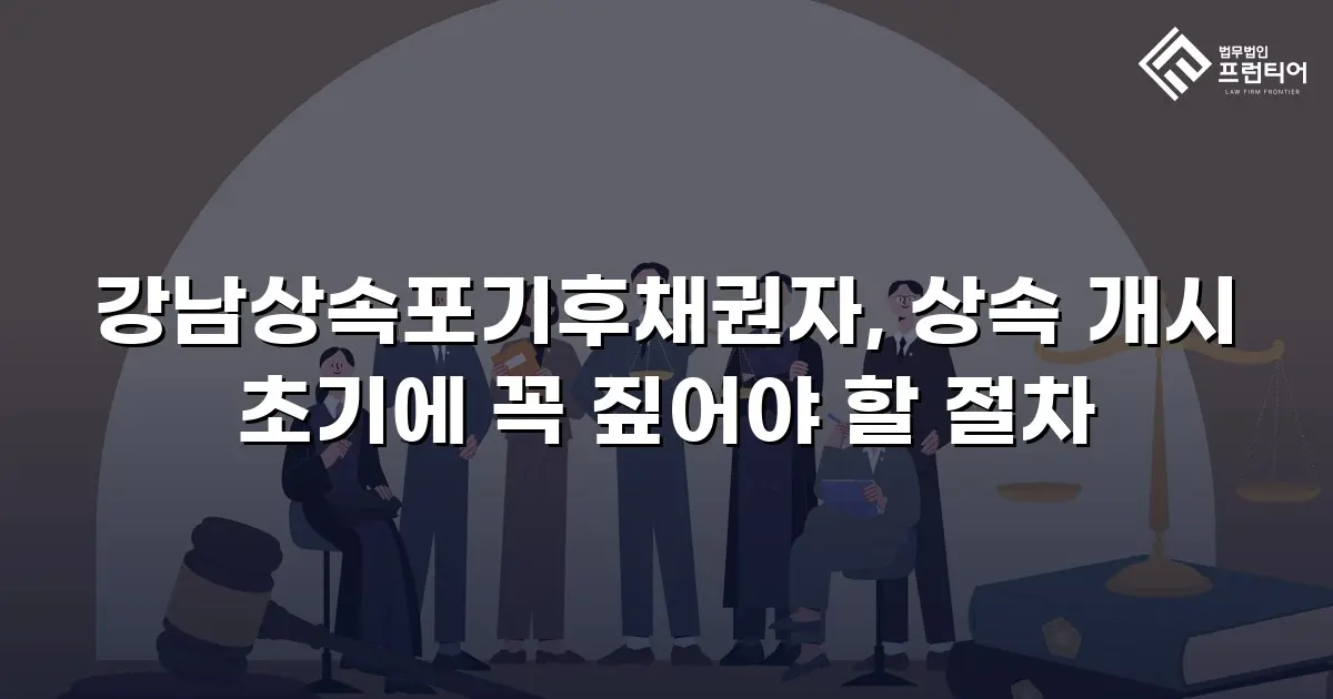 강남상속포기후채권자, 상속 개시 초기에 꼭 짚어야 할 절차