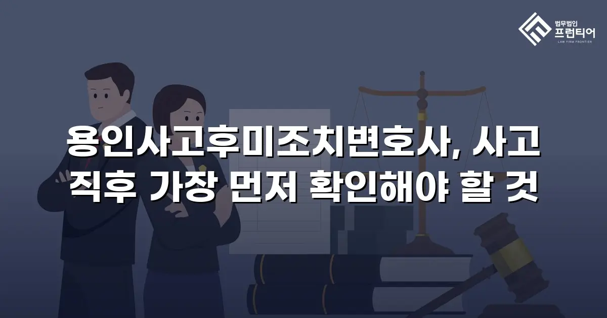 용인사고후미조치변호사, 사고 직후 가장 먼저 확인해야 할 것