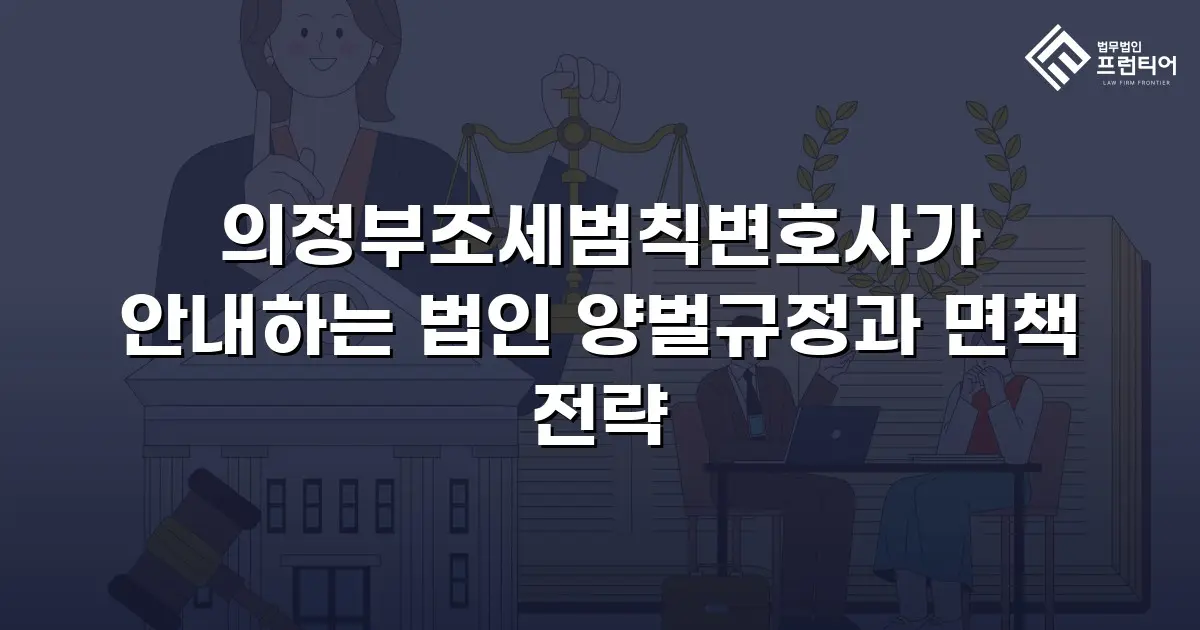 의정부조세범칙변호사가 안내하는 법인 양벌규정과 면책 전략