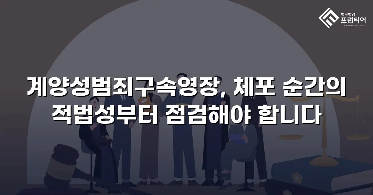 계양성범죄구속영장, 체포 순간의 적법성부터 점검해야 합니다