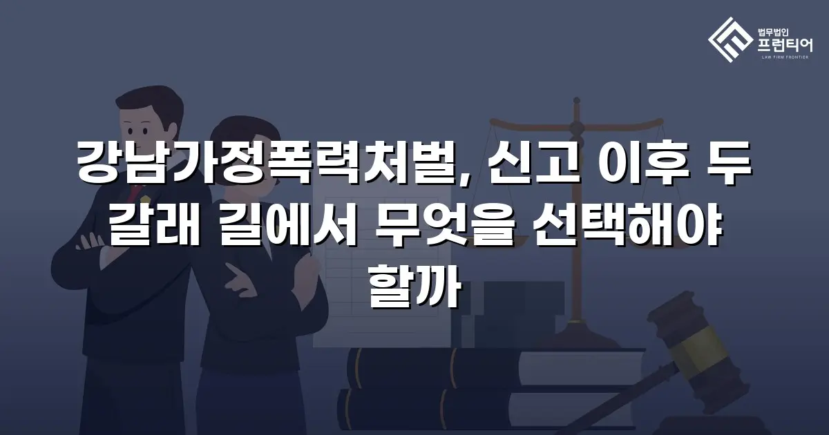 강남가정폭력처벌, 신고 이후 두 갈래 길에서 무엇을 선택해야 할까