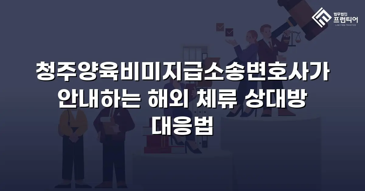 청주양육비미지급소송변호사가 안내하는 해외 체류 상대방 대응법