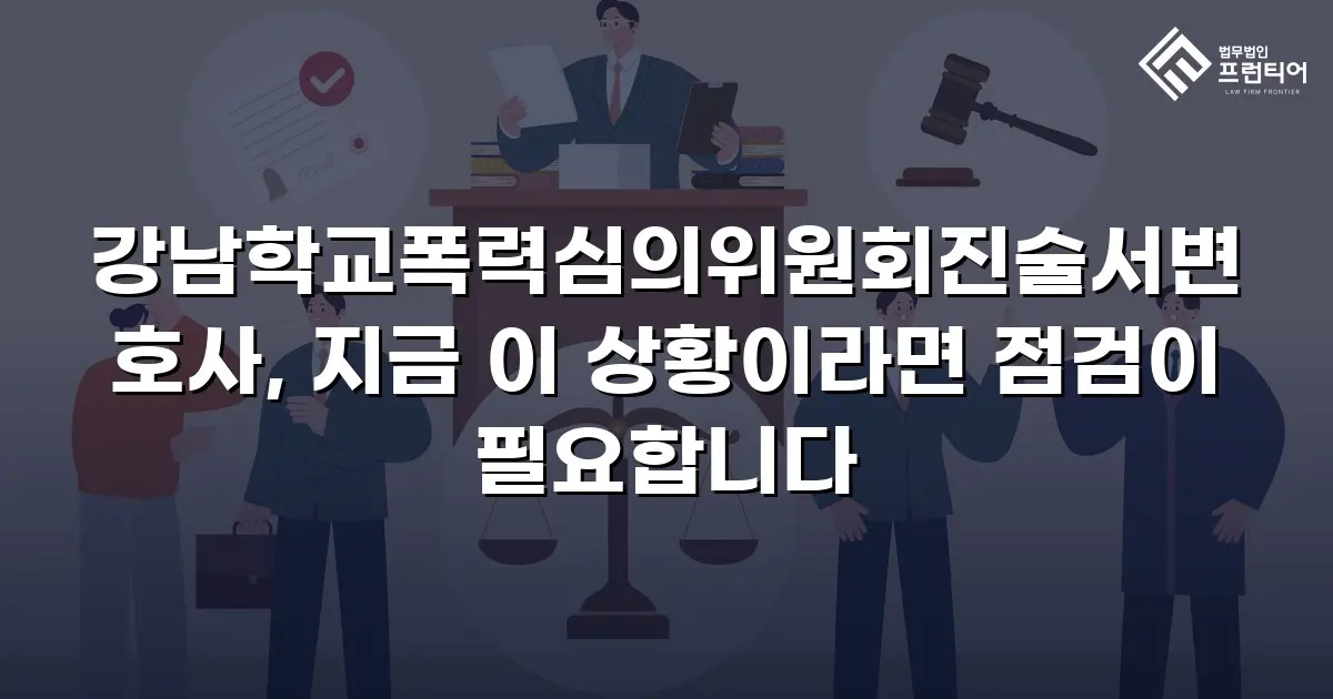 강남학교폭력심의위원회진술서변호사, 지금 이 상황이라면 점검이 필요합니다