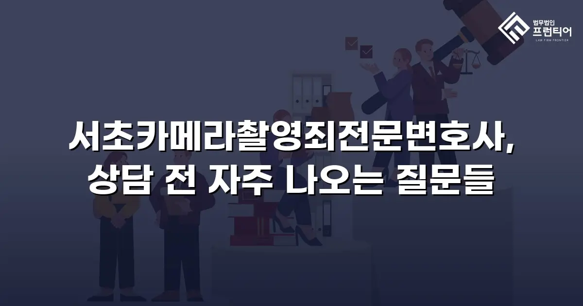 서초카메라촬영죄전문변호사, 상담 전 자주 나오는 질문들