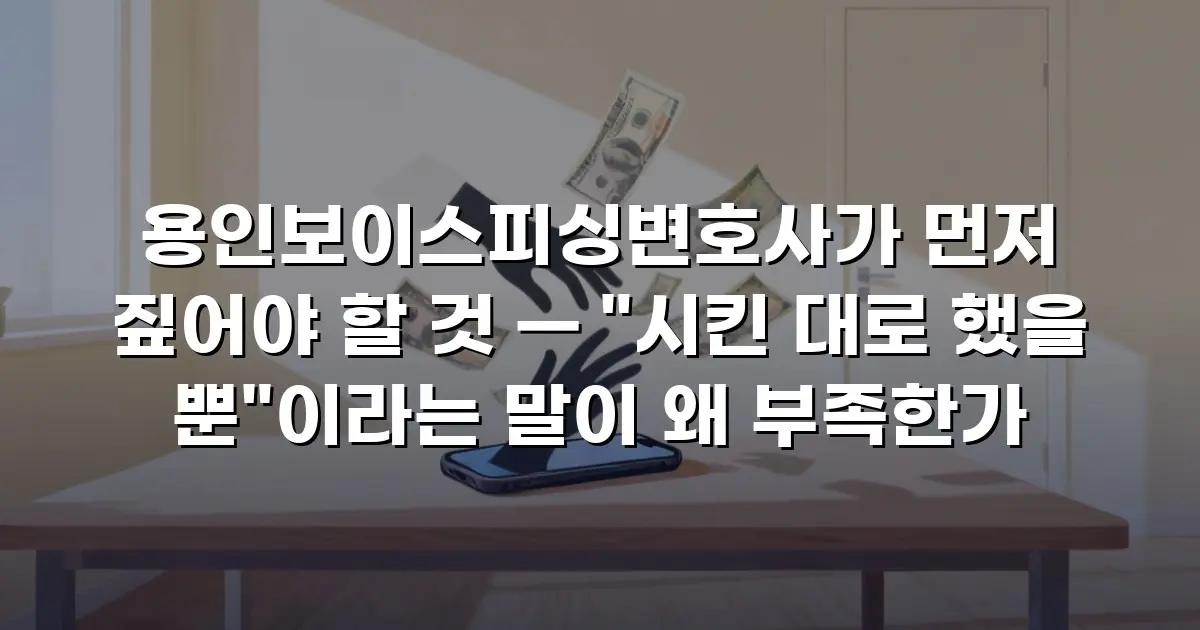 용인보이스피싱변호사가 먼저 짚어야 할 것 — "시킨 대로 했을 뿐"이라는 말이 왜 부족한가
