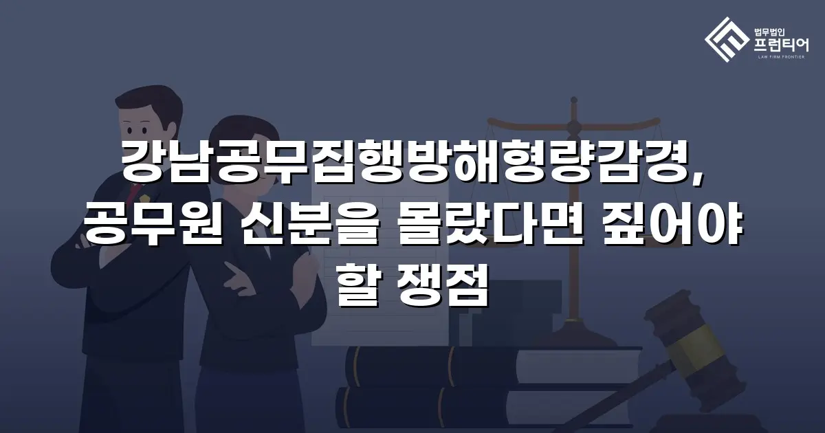 강남공무집행방해형량감경, 공무원 신분을 몰랐다면 짚어야 할 쟁점