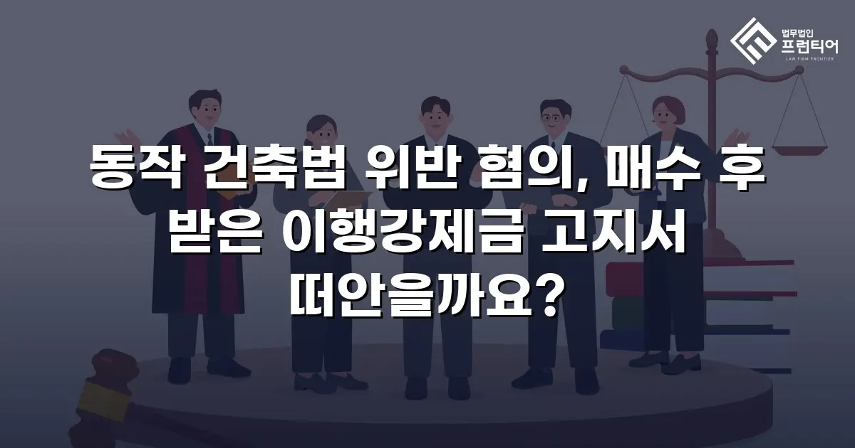 동작 건축법 위반 혐의, 매수 후 받은 이행강제금 고지서 떠안을까요?