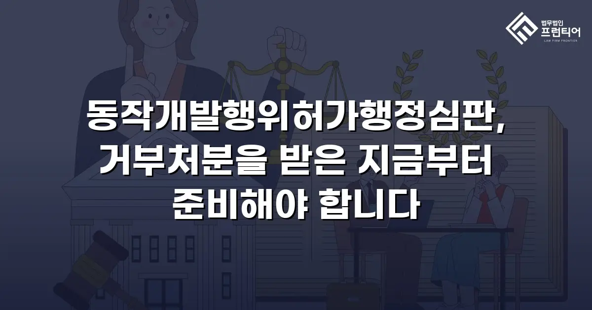 동작개발행위허가행정심판, 거부처분을 받은 지금부터 준비해야 합니다