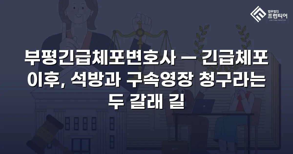 부평긴급체포변호사 — 긴급체포 이후, 석방과 구속영장 청구라는 두 갈래 길