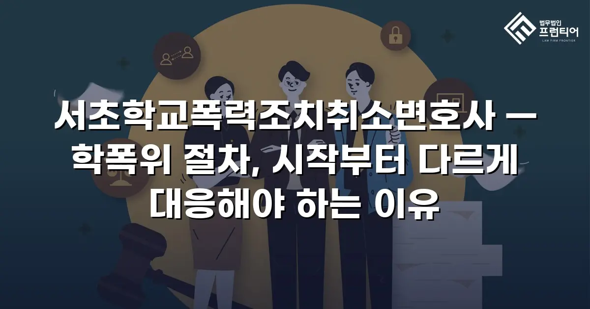 서초학교폭력조치취소변호사 — 학폭위 절차, 시작부터 다르게 대응해야 하는 이유