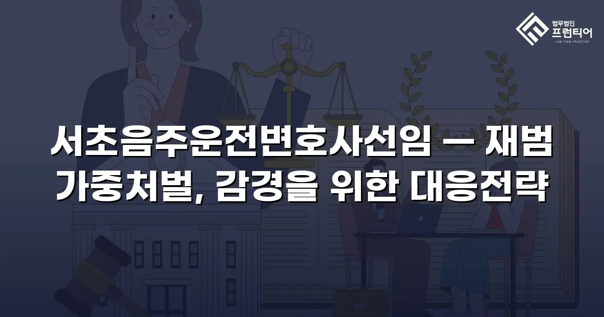 서초음주운전변호사선임 — 재범 가중처벌, 감경을 위한 대응전략