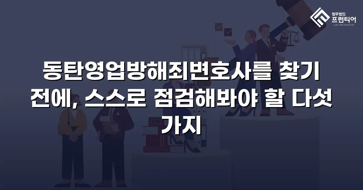 동탄영업방해죄변호사를 찾기 전에, 스스로 점검해봐야 할 다섯 가지