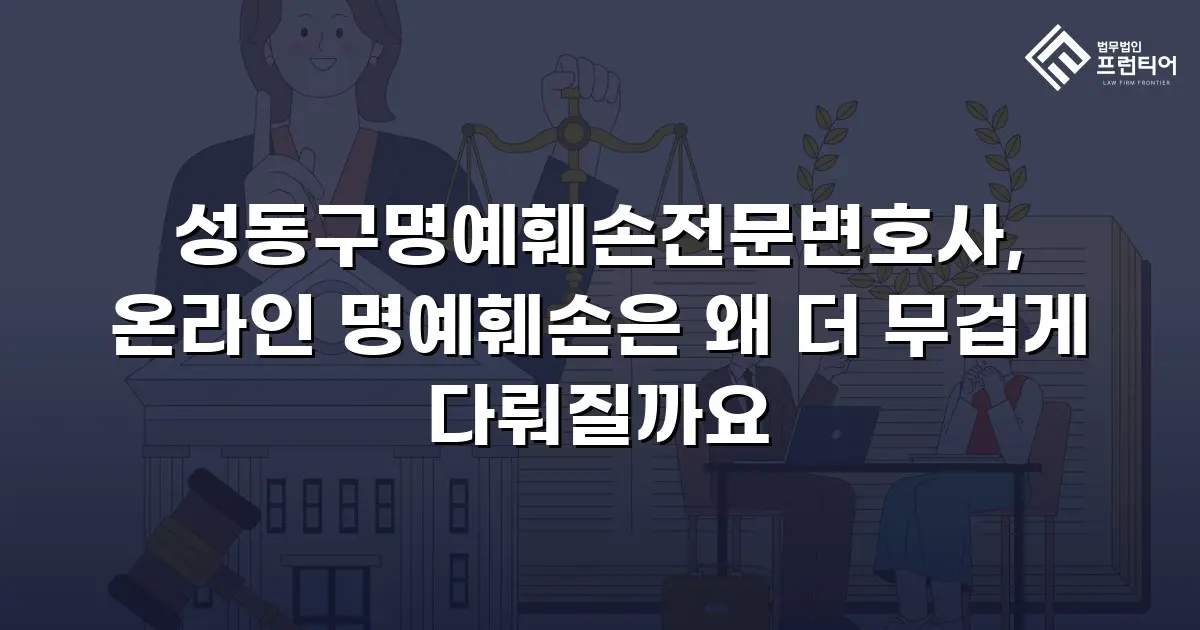 성동구명예훼손전문변호사, 온라인 명예훼손은 왜 더 무겁게 다뤄질까요