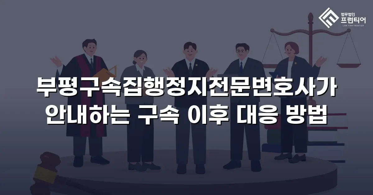 부평구속집행정지전문변호사가 안내하는 구속 이후 대응 방법
