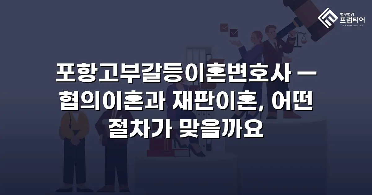 포항고부갈등이혼변호사 — 협의이혼과 재판이혼, 어떤 절차가 맞을까요