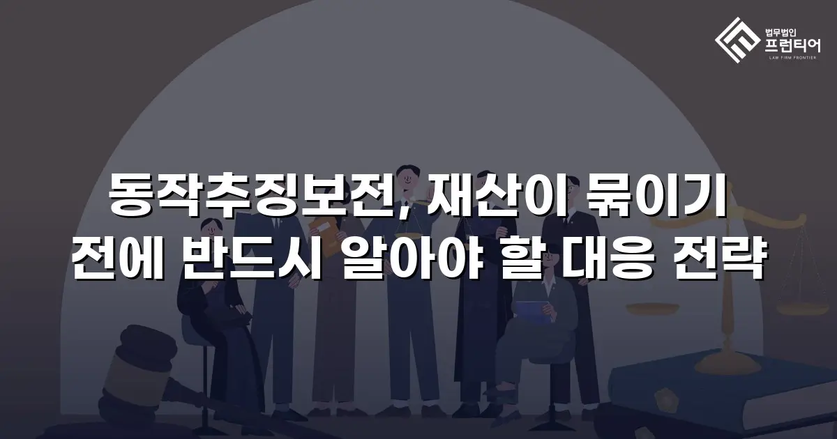 동작추징보전, 재산이 묶이기 전에 반드시 알아야 할 대응 전략