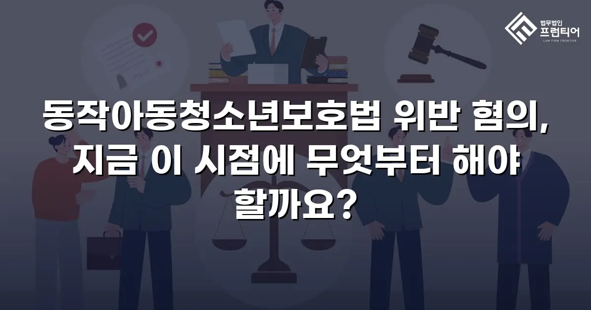 동작아동청소년보호법 위반 혐의, 지금 이 시점에 무엇부터 해야 할까요?