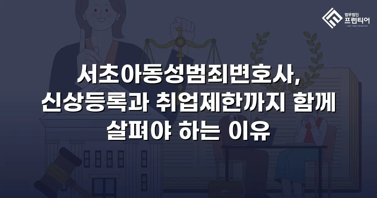 서초아동성범죄변호사, 신상등록과 취업제한까지 함께 살펴야 하는 이유