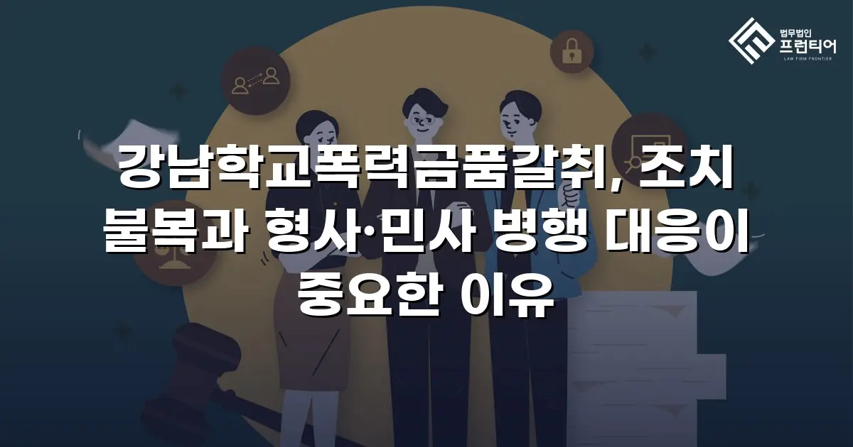강남학교폭력금품갈취, 조치 불복과 형사·민사 병행 대응이 중요한 이유