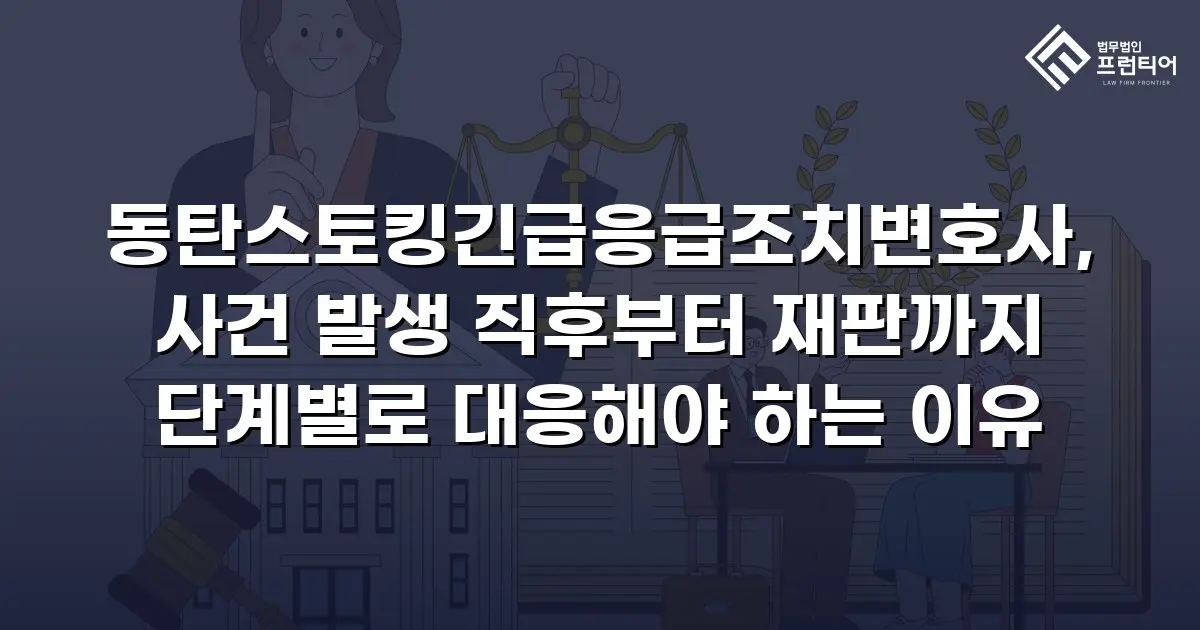 동탄스토킹긴급응급조치변호사, 사건 발생 직후부터 재판까지 단계별로 대응해야 하는 이유