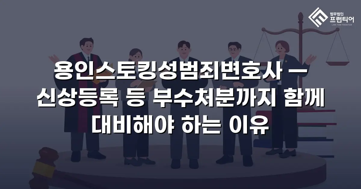 용인스토킹성범죄변호사 — 신상등록 등 부수처분까지 함께 대비해야 하는 이유