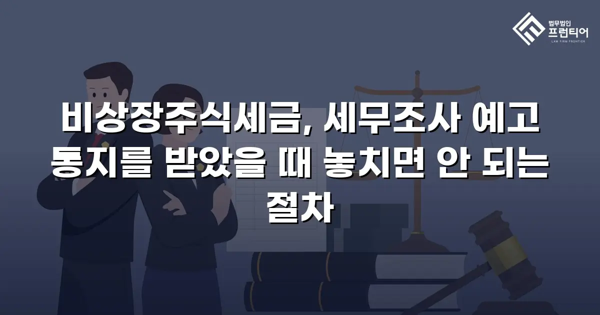비상장주식세금, 세무조사 예고 통지를 받았을 때 놓치면 안 되는 절차