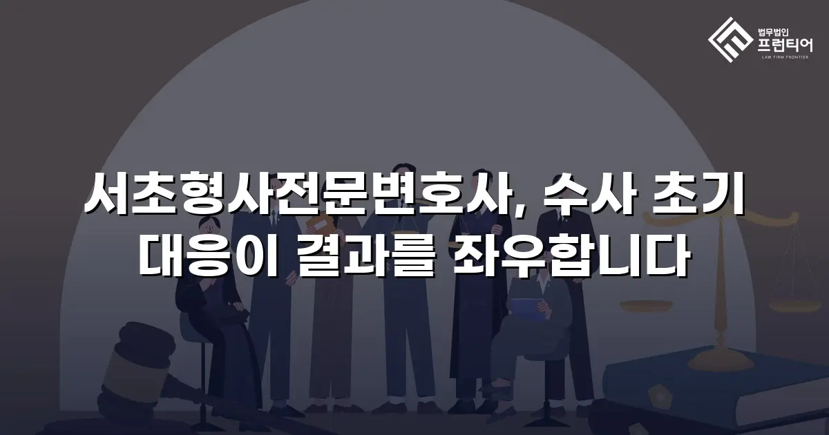 서초형사전문변호사, 수사 초기 대응이 결과를 좌우합니다