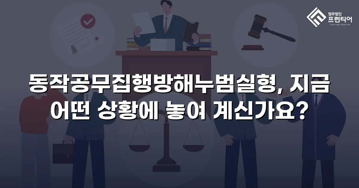 동작공무집행방해누범실형, 지금 어떤 상황에 놓여 계신가요?